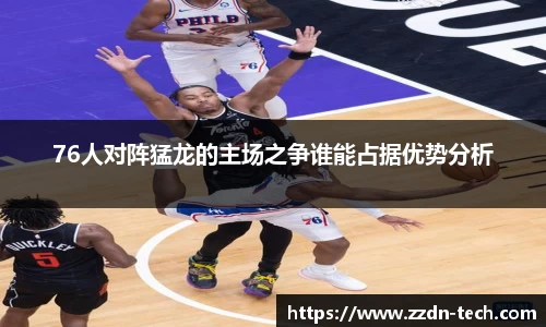 k1体育76人对阵猛龙的主场之争谁能占据优势分析